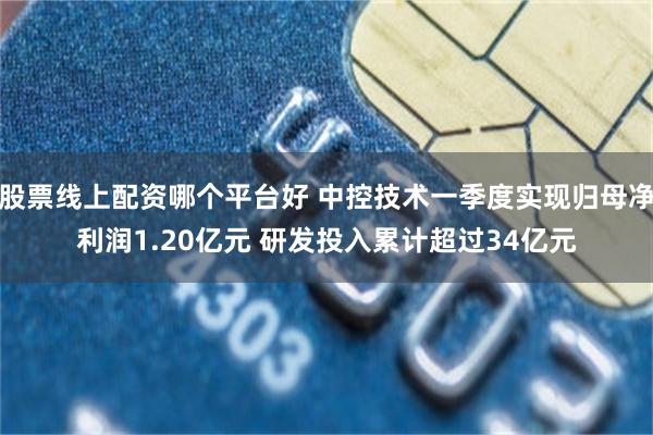 股票线上配资哪个平台好 中控技术一季度实现归母净利润1.20亿元 研发投入累计超过34亿元