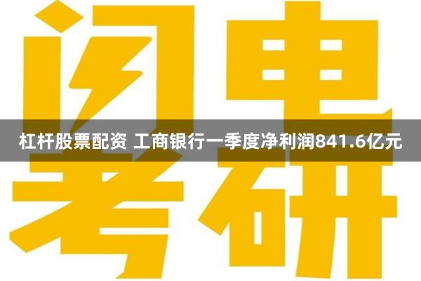 杠杆股票配资 工商银行一季度净利润841.6亿元