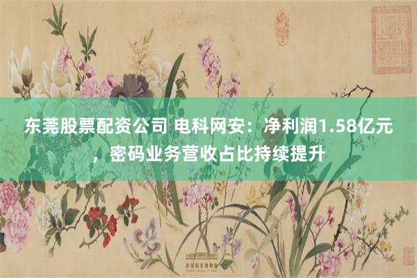 东莞股票配资公司 电科网安：净利润1.58亿元，密码业务营收占比持续提升