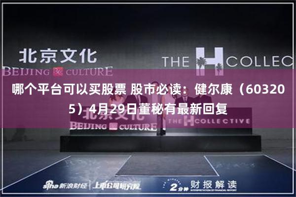 哪个平台可以买股票 股市必读：健尔康（603205）4月29日董秘有最新回复