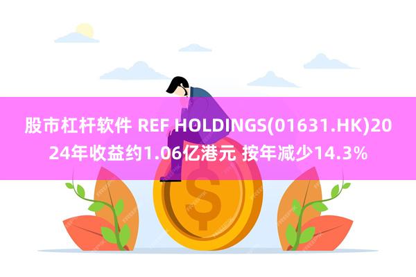 股市杠杆软件 REF HOLDINGS(01631.HK)2024年收益约1.06亿港元 按年减少14.3%
