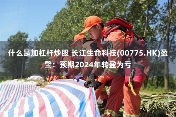 什么是加杠杆炒股 长江生命科技(00775.HK)盈警：预期2024年转盈为亏