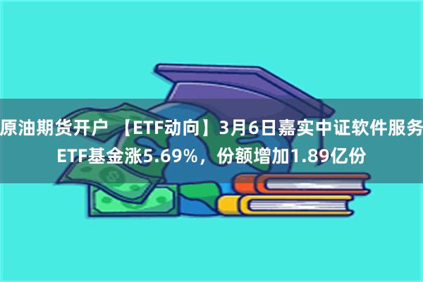 原油期货开户 【ETF动向】3月6日嘉实中证软件服务ETF基金涨5.69%，份额增加1.89亿份