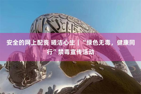 安全的网上配资 曦洁心生｜“绿色无毒，健康同行”禁毒宣传活动