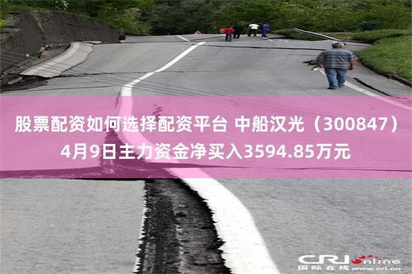 股票配资如何选择配资平台 中船汉光（300847）4月9日主力资金净买入3594.85万元