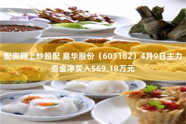 配资网上炒股配 嘉华股份（603182）4月9日主力资金净买入569.18万元