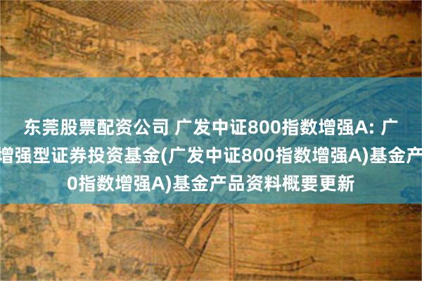 东莞股票配资公司 广发中证800指数增强A: 广发中证800指数增强型证券投资基金(广发中证800指数增强A)基金产品资料概要更新