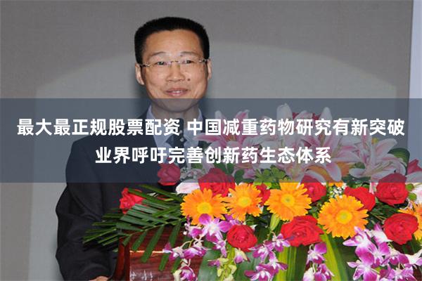 最大最正规股票配资 中国减重药物研究有新突破 业界呼吁完善创新药生态体系