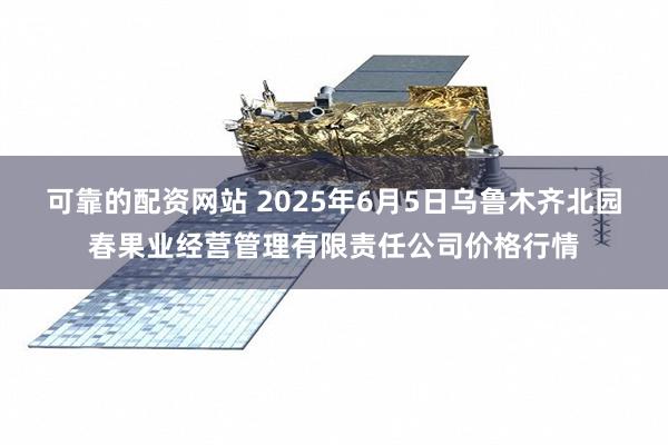 可靠的配资网站 2025年6月5日乌鲁木齐北园春果业经营管理有限责任公司价格行情
