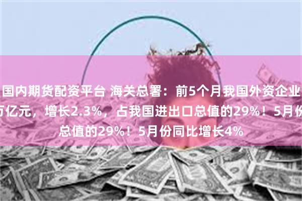 国内期货配资平台 海关总署：前5个月我国外资企业进出口5.21万亿元，增长2.3%，占我国进出口总值的29%！5月份同比增长4%