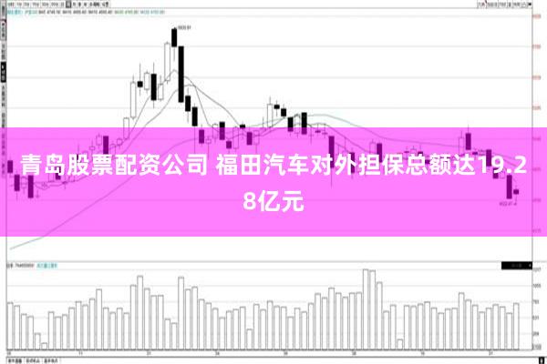 青岛股票配资公司 福田汽车对外担保总额达19.28亿元