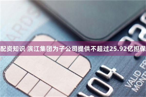 配资知识 滨江集团为子公司提供不超过25.92亿担保