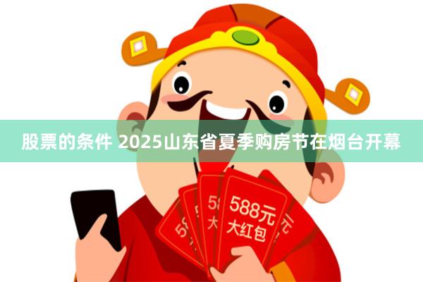 股票的条件 2025山东省夏季购房节在烟台开幕