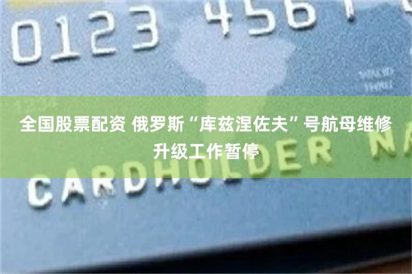 全国股票配资 俄罗斯“库兹涅佐夫”号航母维修升级工作暂停