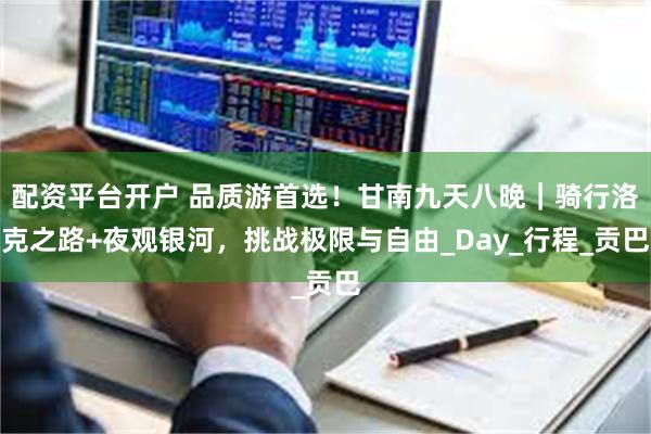 配资平台开户 品质游首选！甘南九天八晚｜骑行洛克之路+夜观银河，挑战极限与自由_Day_行程_贡巴