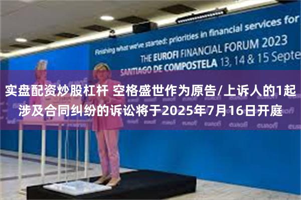 实盘配资炒股杠杆 空格盛世作为原告/上诉人的1起涉及合同纠纷的诉讼将于2025年7月16日开庭