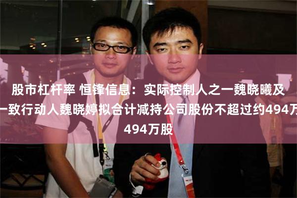 股市杠杆率 恒锋信息：实际控制人之一魏晓曦及其一致行动人魏晓婷拟合计减持公司股份不超过约494万股