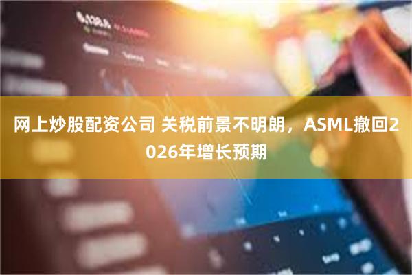 网上炒股配资公司 关税前景不明朗，ASML撤回2026年增长预期