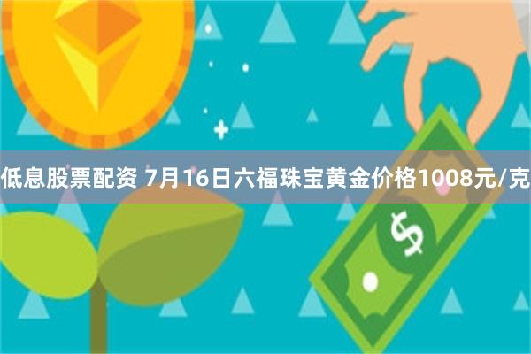 低息股票配资 7月16日六福珠宝黄金价格1008元/克