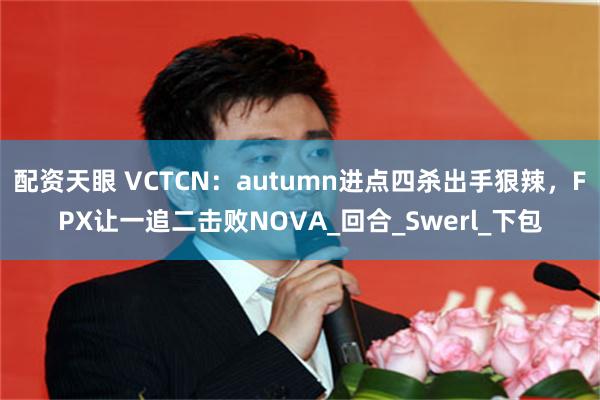 配资天眼 VCTCN：autumn进点四杀出手狠辣，FPX让一追二击败NOVA_回合_Swerl_下包