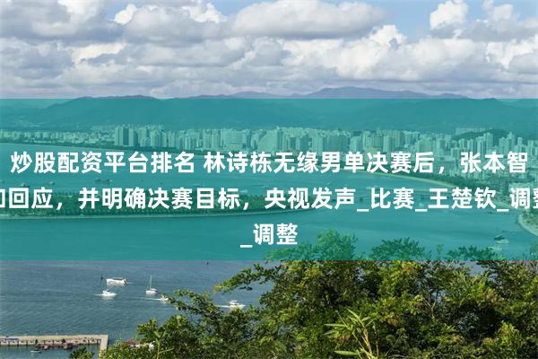 炒股配资平台排名 林诗栋无缘男单决赛后，张本智和回应，并明确决赛目标，央视发声_比赛_王楚钦_调整