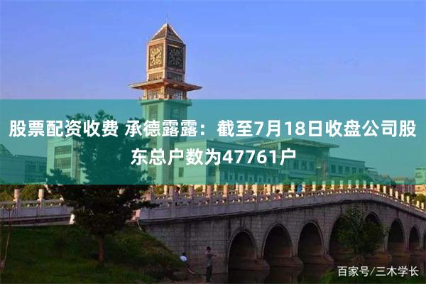 股票配资收费 承德露露：截至7月18日收盘公司股东总户数为47761户