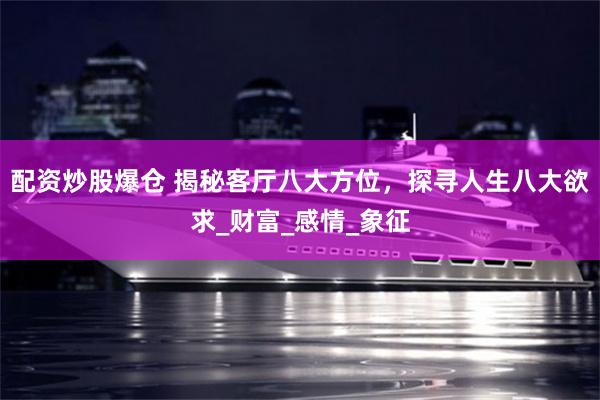 配资炒股爆仓 揭秘客厅八大方位，探寻人生八大欲求_财富_感情_象征