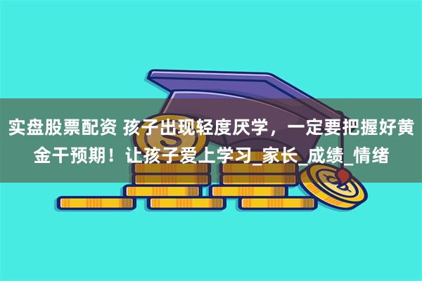 实盘股票配资 孩子出现轻度厌学，一定要把握好黄金干预期！让孩子爱上学习_家长_成绩_情绪