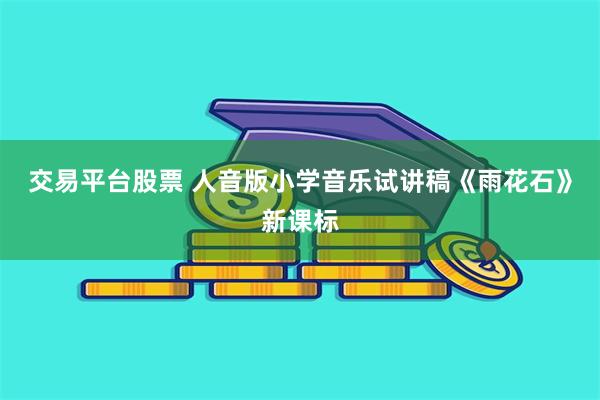 交易平台股票 人音版小学音乐试讲稿《雨花石》新课标
