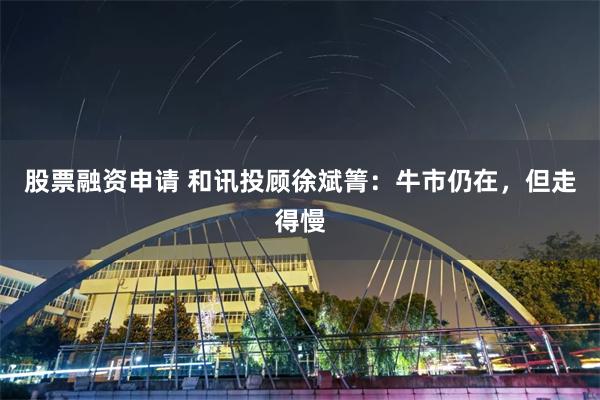 股票融资申请 和讯投顾徐斌箐：牛市仍在，但走得慢