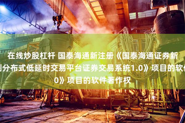 在线炒股杠杆 国泰海通新注册《国泰海通证券新一代信创分布式低延时交易平台证券交易系统1.0》项目的软件著作权