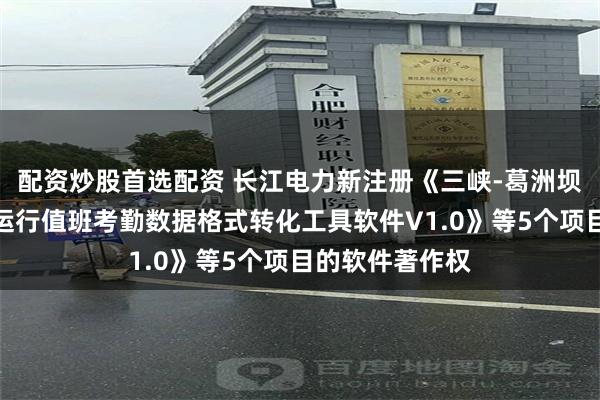配资炒股首选配资 长江电力新注册《三峡-葛洲坝梯级电站调度运行值班考勤数据格式转化工具软件V1.0》等5个项目的软件著作权