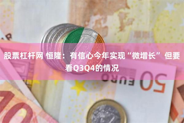 股票杠杆网 恒隆：有信心今年实现“微增长” 但要看Q3Q4的情况