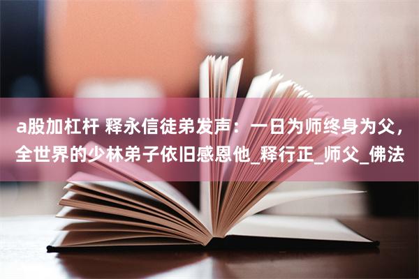 a股加杠杆 释永信徒弟发声：一日为师终身为父，全世界的少林弟子依旧感恩他_释行正_师父_佛法