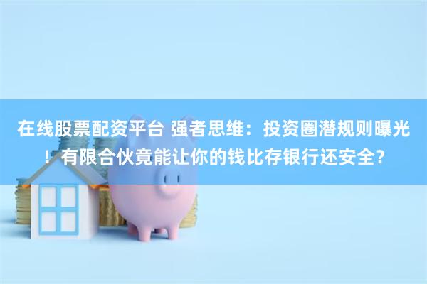 在线股票配资平台 强者思维：投资圈潜规则曝光！有限合伙竟能让你的钱比存银行还安全？