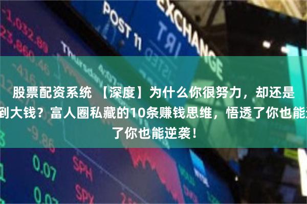 股票配资系统 【深度】为什么你很努力，却还是赚不到大钱？富人圈私藏的10条赚钱思维，悟透了你也能逆袭！
