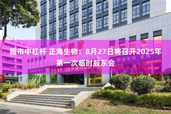 股市中杠杆 正海生物：8月27日将召开2025年第一次临时股东会
