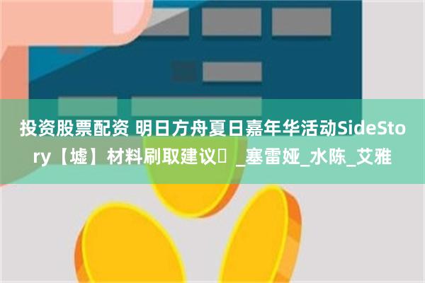 投资股票配资 明日方舟夏日嘉年华活动SideStory【墟】材料刷取建议️_塞雷娅_水陈_艾雅