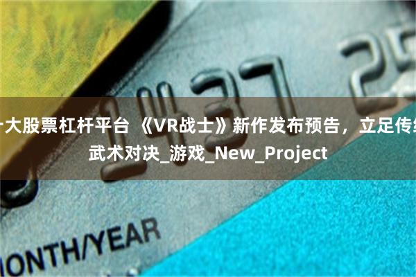 十大股票杠杆平台 《VR战士》新作发布预告，立足传统武术对决_游戏_New_Project