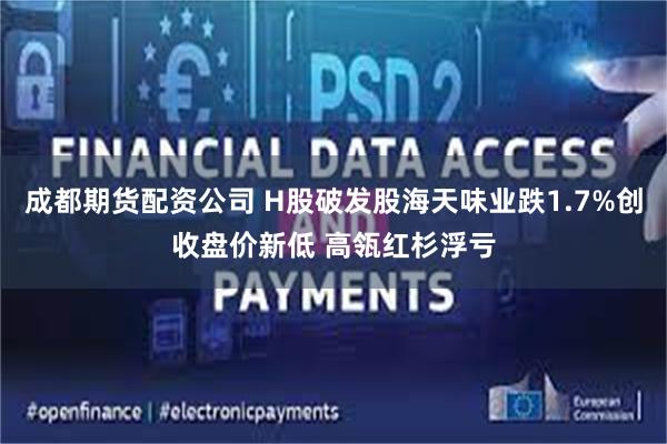 成都期货配资公司 H股破发股海天味业跌1.7%创收盘价新低 高瓴红杉浮亏