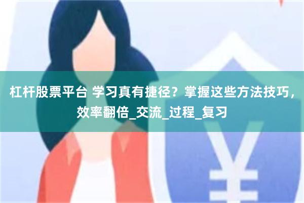 杠杆股票平台 学习真有捷径？掌握这些方法技巧，效率翻倍_交流_过程_复习