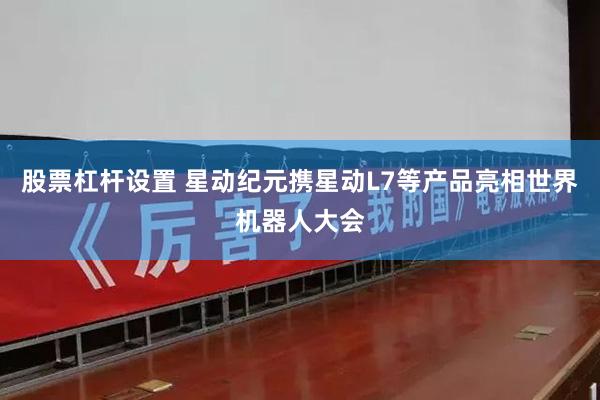 股票杠杆设置 星动纪元携星动L7等产品亮相世界机器人大会