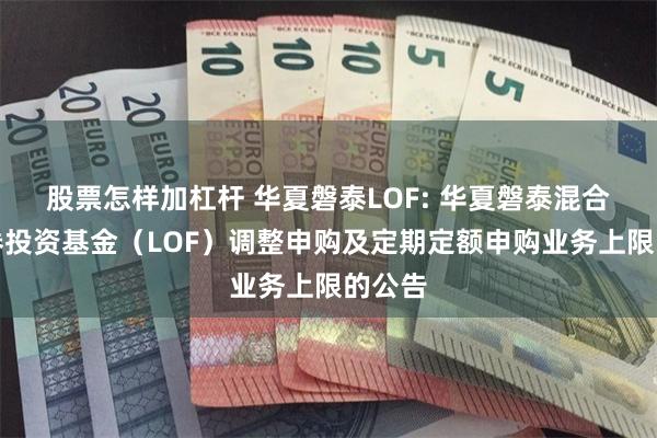 股票怎样加杠杆 华夏磐泰LOF: 华夏磐泰混合型证券投资基金（LOF）调整申购及定期定额申购业务上限的公告