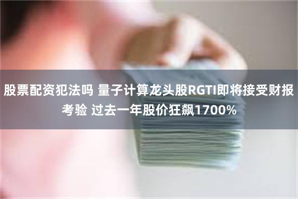 股票配资犯法吗 量子计算龙头股RGTI即将接受财报考验 过去一年股价狂飙1700%