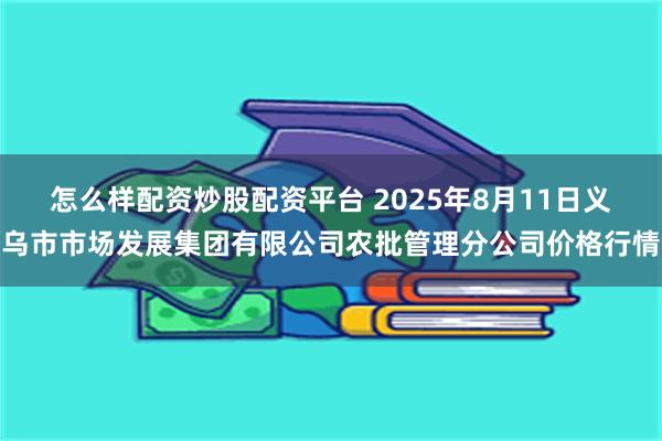 怎么样配资炒股配资平台 2025年8月11日义乌市市场发展集团有限公司农批管理分公司价格行情