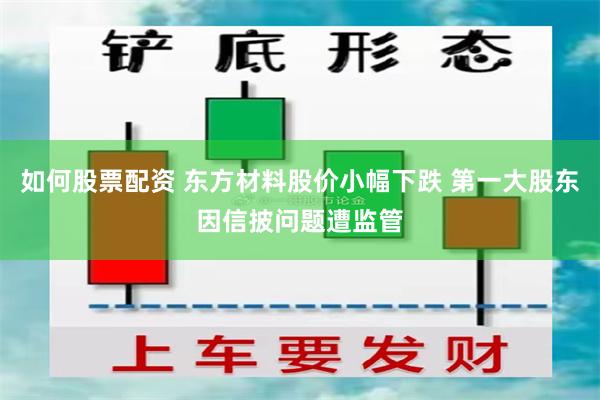 如何股票配资 东方材料股价小幅下跌 第一大股东因信披问题遭监管