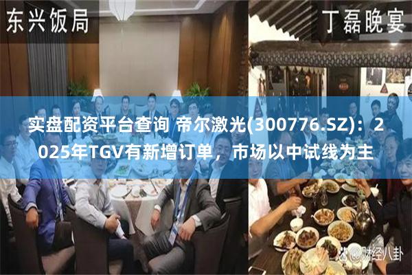 实盘配资平台查询 帝尔激光(300776.SZ)：2025年TGV有新增订单，市场以中试线为主