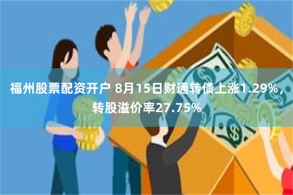 福州股票配资开户 8月15日财通转债上涨1.29%，转股溢价率27.75%