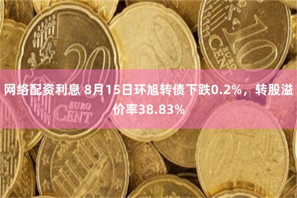 网络配资利息 8月15日环旭转债下跌0.2%，转股溢价率38.83%