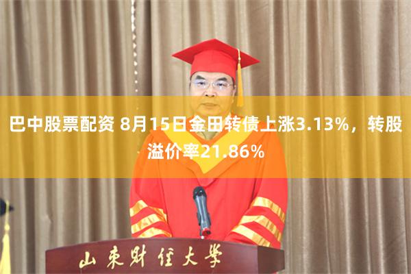 巴中股票配资 8月15日金田转债上涨3.13%,转股溢价率21.86%